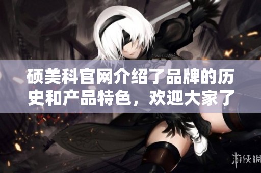 硕美科官网介绍了品牌的历史和产品特色，欢迎大家了解更多内容。
