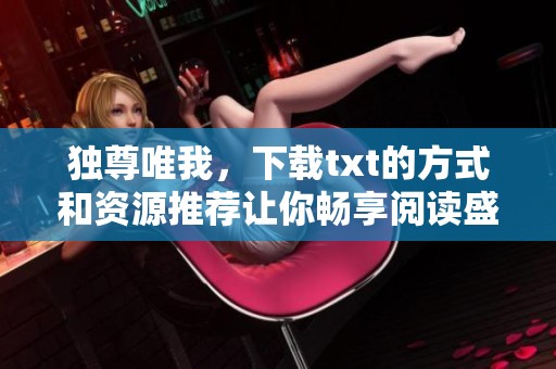独尊唯我，下载txt的方式和资源推荐让你畅享阅读盛宴