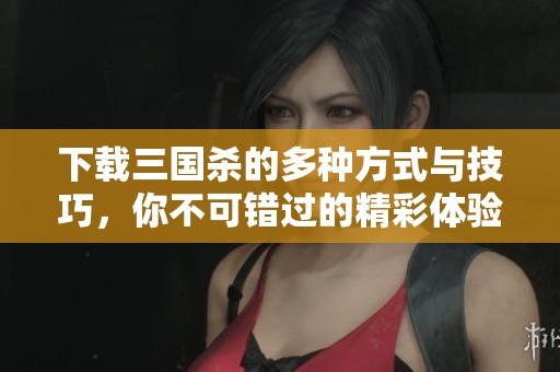 下载三国杀的多种方式与技巧，你不可错过的精彩体验