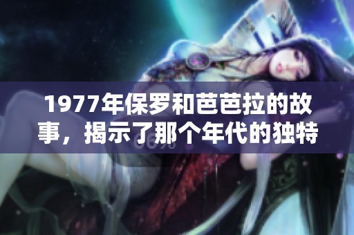 1977年保罗和芭芭拉的故事，揭示了那个年代的独特情感与经历