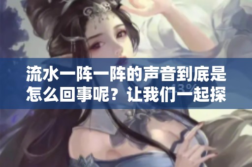流水一阵一阵的声音到底是怎么回事呢？让我们一起探究一下原因。