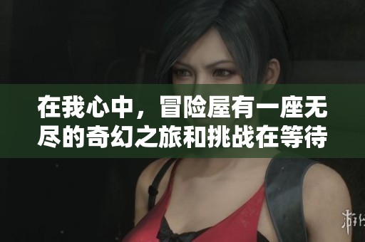 在我心中，冒险屋有一座无尽的奇幻之旅和挑战在等待着