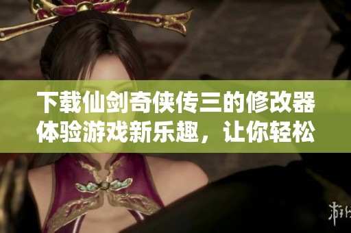 下载仙剑奇侠传三的修改器体验游戏新乐趣，让你轻松畅玩！