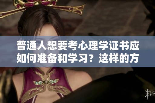 普通人想要考心理学证书应如何准备和学习？这样的方法你知道吗