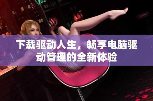 下载驱动人生，畅享电脑驱动管理的全新体验