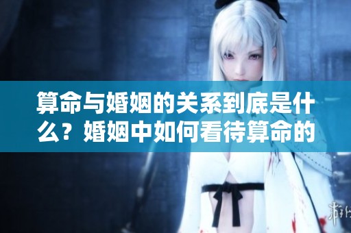 算命与婚姻的关系到底是什么？婚姻中如何看待算命的作用？