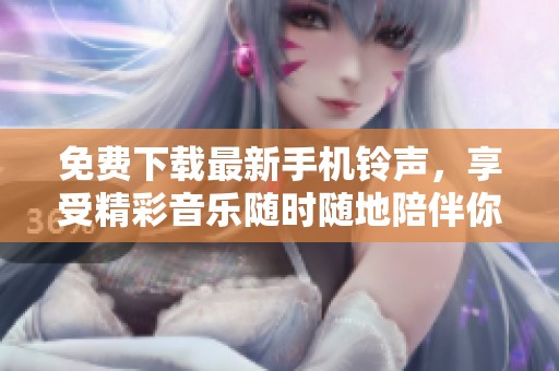 免费下载最新手机铃声，享受精彩音乐随时随地陪伴你