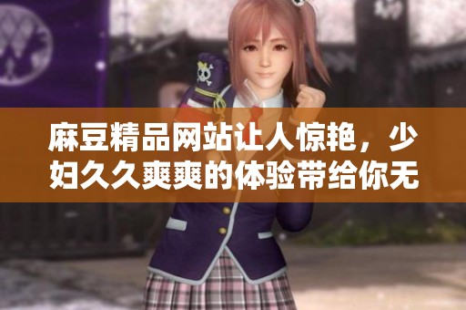 麻豆精品网站让人惊艳，少妇**爽爽的体验带给你无限乐趣