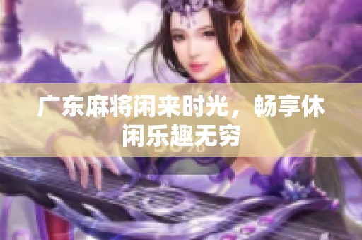 广东麻将闲来时光，畅享休闲乐趣无穷