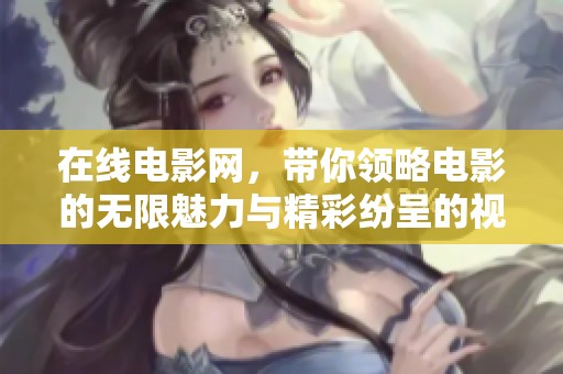 在线电影网，带你领略电影的无限魅力与精彩纷呈的视听体验