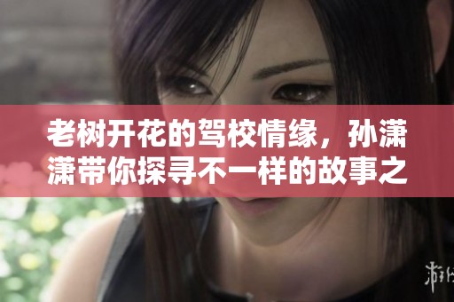 老树开花的驾校情缘，孙潇潇带你探寻不一样的故事之旅