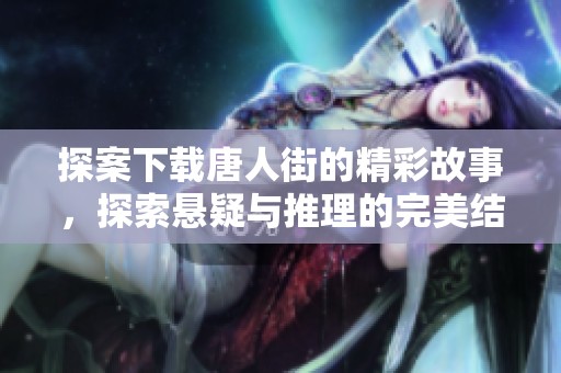 探案下载唐人街的精彩故事，探索悬疑与推理的完美结合