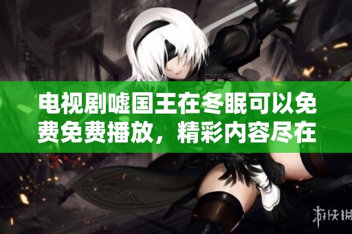 电视剧嘘国王在冬眠可以免费免费播放，精彩内容尽在其中！