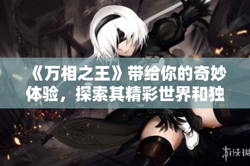 《万相之王》带给你的奇妙体验，探索其精彩世界和独特魅力