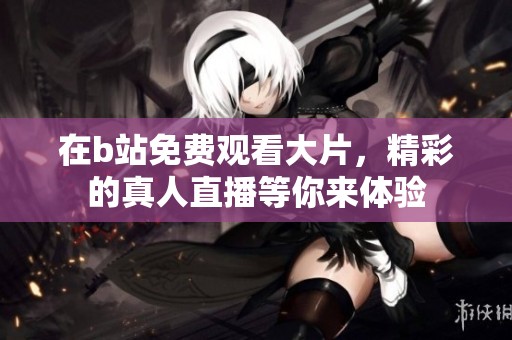 在b站免费观看大片，精彩的真人直播等你来体验