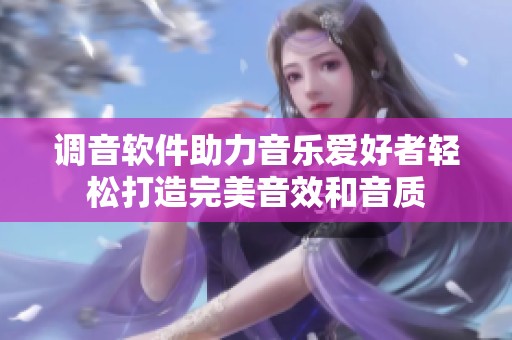 调音软件助力音乐爱好者轻松打造完美音效和音质