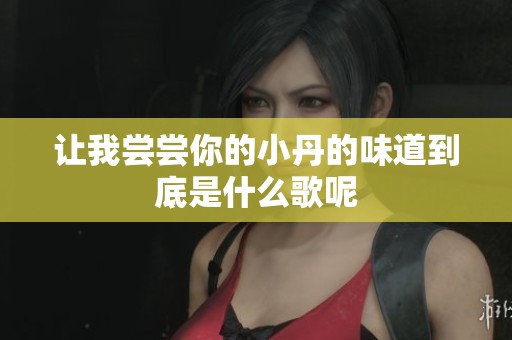 让我尝尝你的小丹的味道到底是什么歌呢