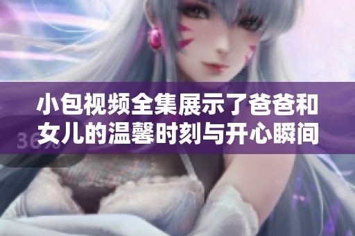 小包视频全集展示了爸爸和女儿的温馨时刻与开心瞬间