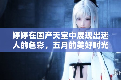 **在国产天堂中展现出迷人的色彩，**的美好时光尽在其中。