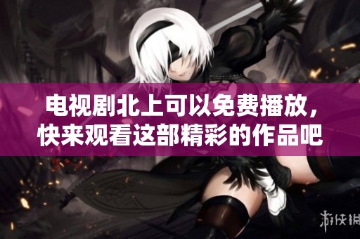 电视剧北上可以免费播放，快来观看这部精彩的作品吧