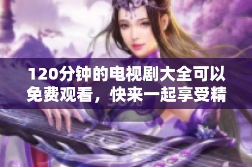 120分钟的电视剧大全可以免费观看，快来一起享受精彩剧集吧