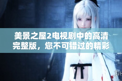 美景之屋2电视剧中的高清完整版，您不可错过的精彩内容与画面！