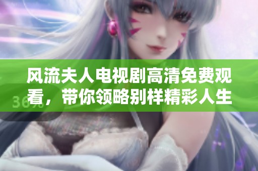 风流夫人电视剧高清免费观看，带你领略别样精彩人生。