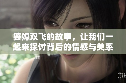 婆媳双飞的故事，让我们一起来探讨背后的情感与关系问题