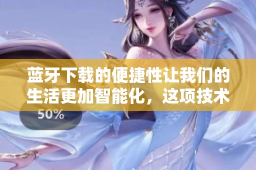 蓝牙下载的便捷性让我们的生活更加智能化，这项技术真是不可或缺