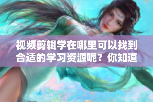 视频剪辑学在哪里可以找到合适的学习资源呢？你知道吗？