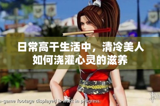 日常高干生活中，清冷美人如何浇灌心灵的滋养