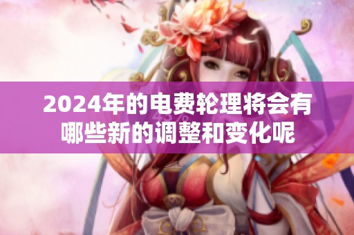 2024年的电费轮理将会有哪些新的调整和变化呢