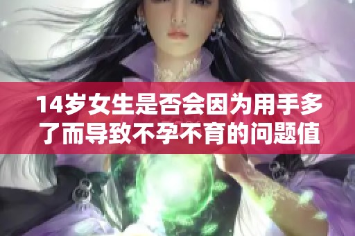 14岁女生是否会因为用手多了而导致不孕不育的问题值得关注