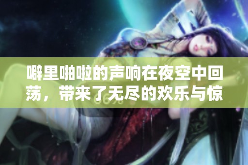 噼里啪啦的声响在夜空中回荡，带来了无尽的欢乐与惊喜