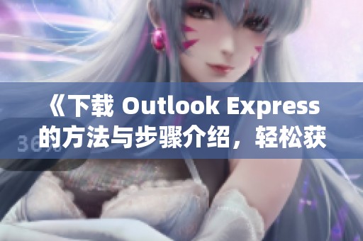 《下载 Outlook Express 的方法与步骤介绍，轻松获取这款软件》