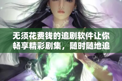 无须花费钱的追剧软件让你畅享精彩剧集，随时随地追剧不再有压力