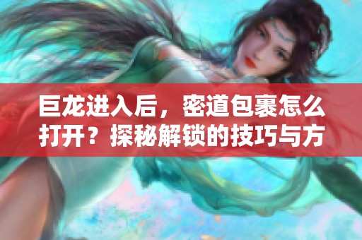 巨龙进入后，密道包裹怎么打开？探秘解锁的技巧与方法
