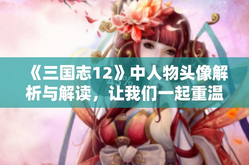 《三国志12》中人物头像解析与解读，让我们一起重温历史的魅力
