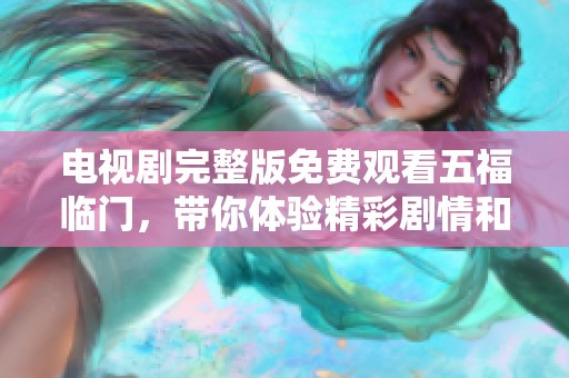 电视剧完整版免费观看五福临门，带你体验精彩剧情和动人故事。
