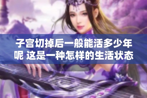 子宫切掉后一般能活多少年呢 这是一种怎样的生活状态请了解一下