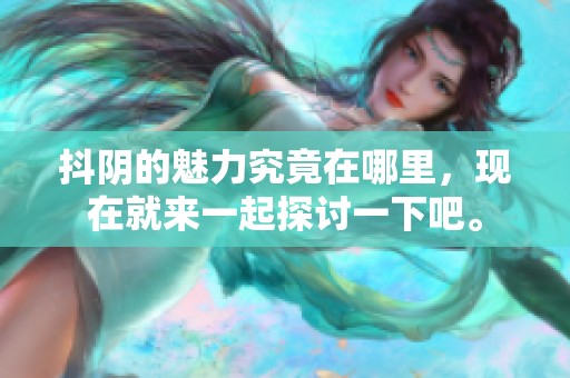 抖阴的魅力究竟在哪里，现在就来一起探讨一下吧。