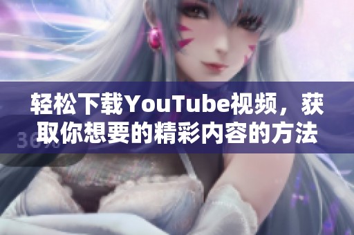 轻松下载YouTube视频，获取你想要的精彩内容的方法分享