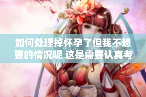 如何处理掉怀孕了但我不想要的情况呢 这是需要认真考虑的问题