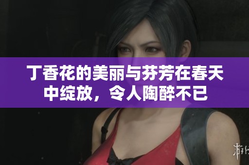 **花的美丽与芬芳在春天中绽放，令人陶醉不已