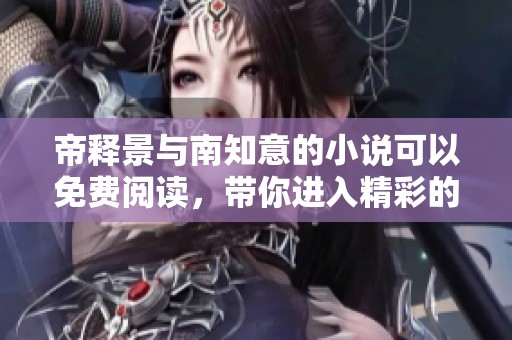 帝释景与南知意的小说可以免费阅读，带你进入精彩的故事世界