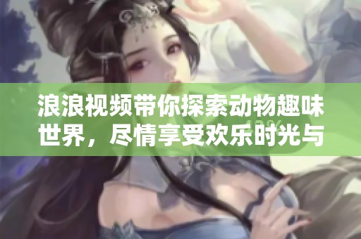 浪浪视频带你探索动物趣味世界，尽情享受欢乐时光与感动时刻