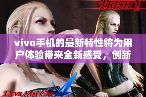 vivo手机的最新特性将为用户体验带来全新感受，创新科技让生活更便捷