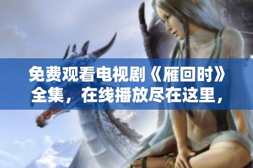 免费观看电视剧《雁回时》全集，在线播放尽在这里，快来体验吧！