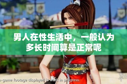 男人在性生活中，一般认为多长时间算是正常呢