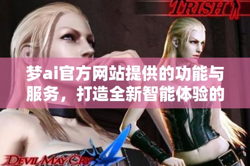 梦ai官方网站提供的功能与服务，打造全新智能体验的奇妙旅程